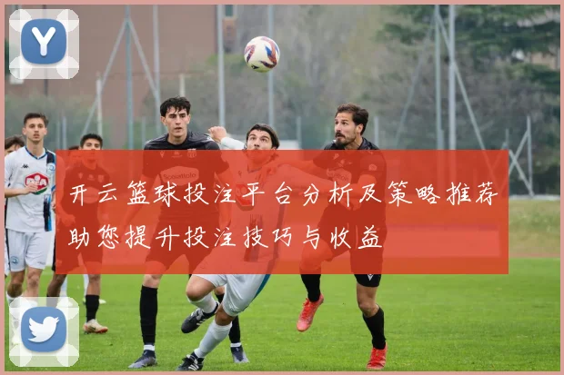 开云篮球投注平台分析及策略推荐助您提升投注技巧与收益