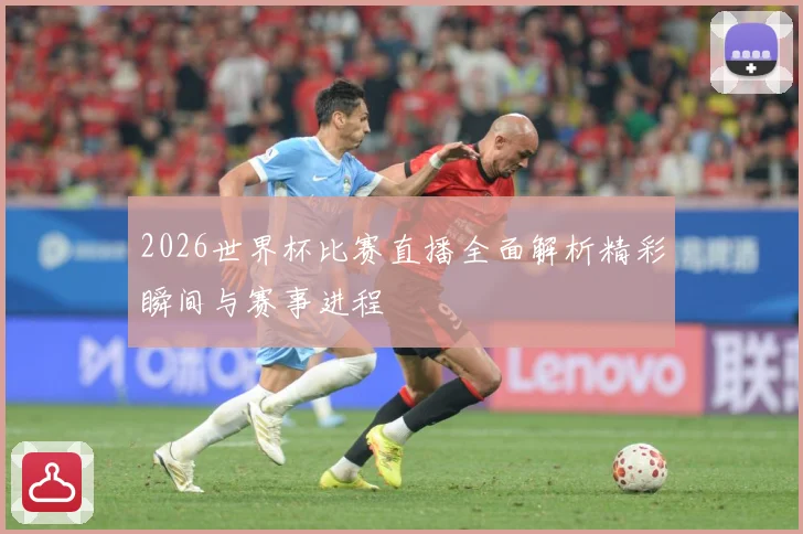 2026世界杯比赛直播全面解析精彩瞬间与赛事进程
