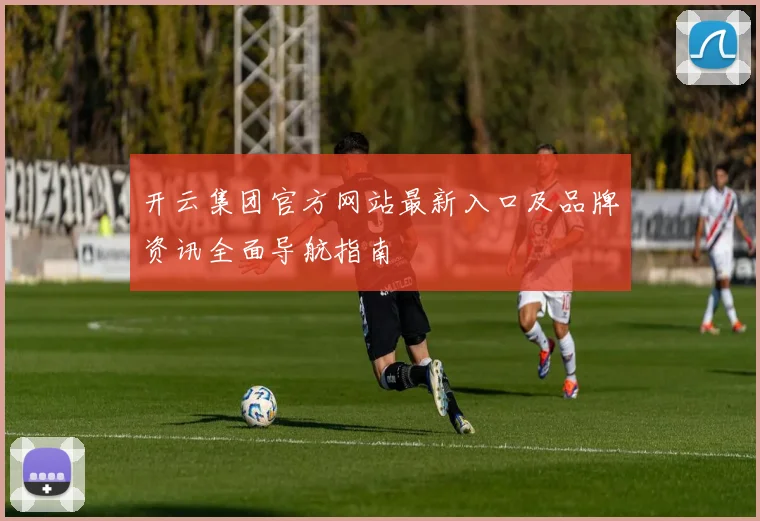 开云集团官方网站最新入口及品牌资讯全面导航指南