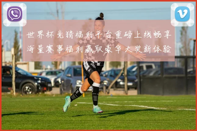 世界杯竞猜福利平台重磅上线畅享海量赛事福利赢取豪华大奖新体验