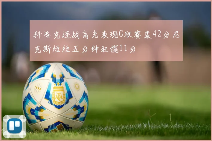 科洛克连战高光表现G联赛轰42分尼克斯短短五分钟狂揽11分