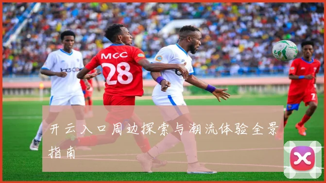 开云入口周边探索与潮流体验全景指南
