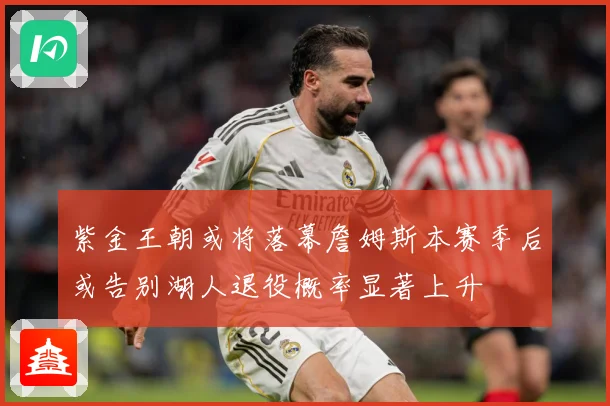 紫金王朝或将落幕詹姆斯本赛季后或告别湖人退役概率显著上升