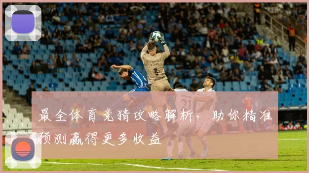 最全体育竞猜攻略解析，助你精准预测赢得更多收益