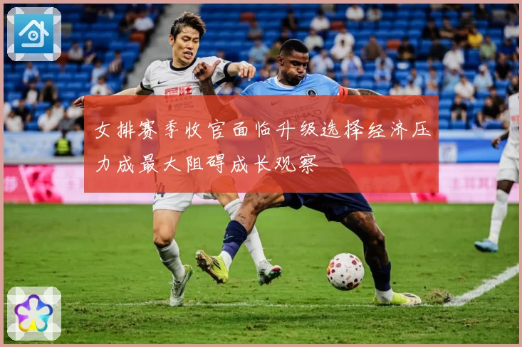 女排赛季收官面临升级选择经济压力成最大阻碍成长观察