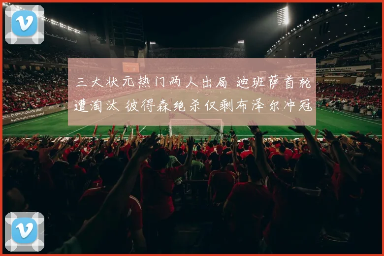 三大状元热门两人出局 迪班萨首轮遭淘汰 彼得森绝杀仅剩布泽尔冲冠