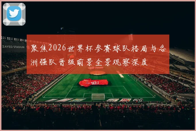 聚焦2026世界杯参赛球队格局与各洲强队晋级前景全景观察深度