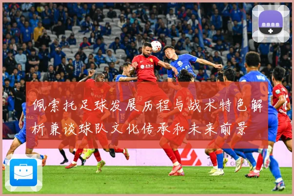 佩索托足球发展历程与战术特色解析兼谈球队文化传承和未来前景