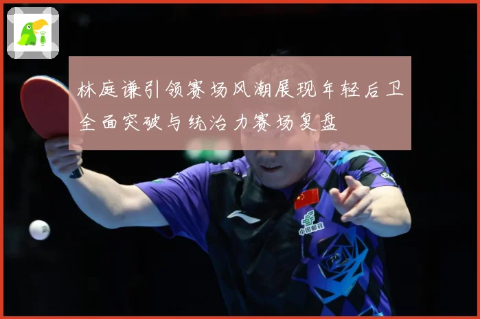 林庭谦引领赛场风潮展现年轻后卫全面突破与统治力赛场复盘