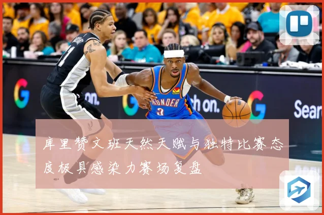 库里赞文班天然天赋与独特比赛态度极具感染力赛场复盘