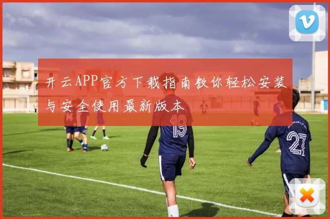 开云APP官方下载指南教你轻松安装与安全使用最新版本