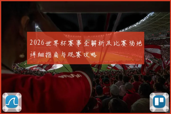 2026世界杯赛事全解析及比赛场地详细指南与观赛攻略