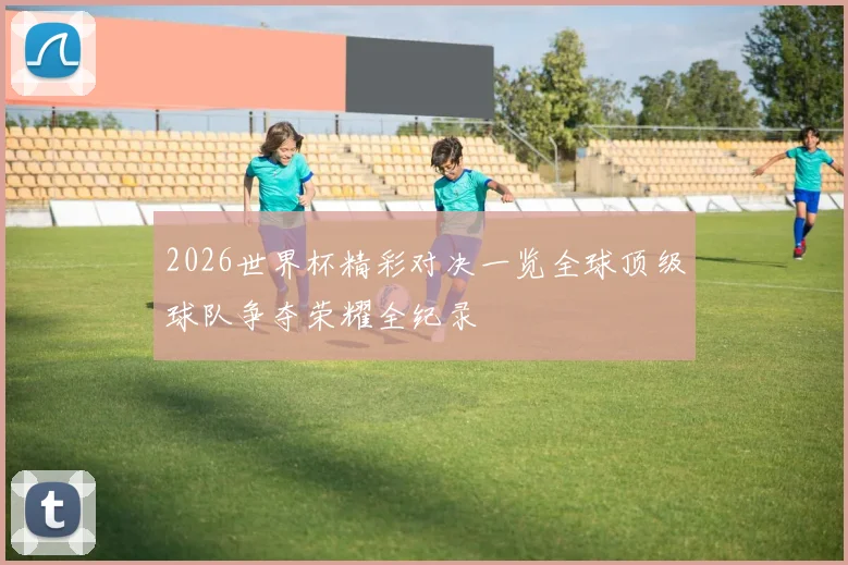 2026世界杯精彩对决一览全球顶级球队争夺荣耀全纪录