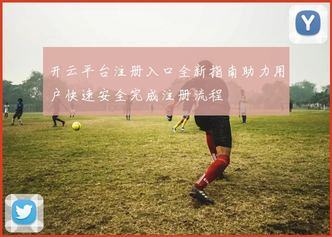 开云平台注册入口全新指南助力用户快速安全完成注册流程
