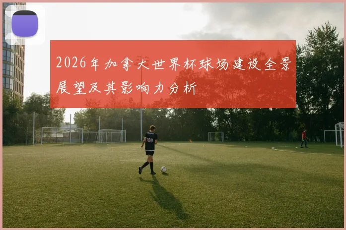 2026年加拿大世界杯球场建设全景展望及其影响力分析