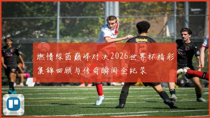 燃情绿茵巅峰对决2026世界杯精彩集锦回顾与传奇瞬间全纪录