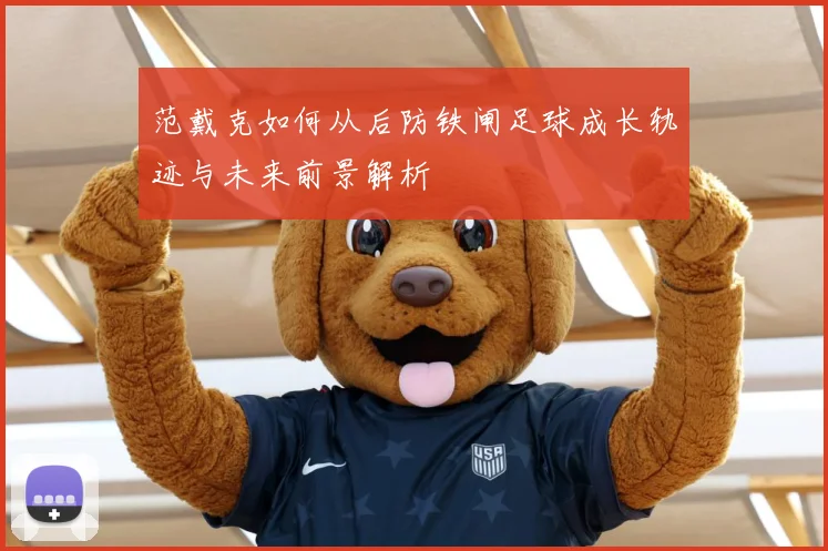 范戴克如何从后防铁闸足球成长轨迹与未来前景解析