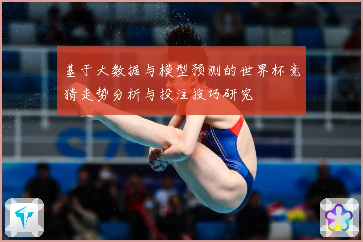 基于大数据与模型预测的世界杯竞猜走势分析与投注技巧研究