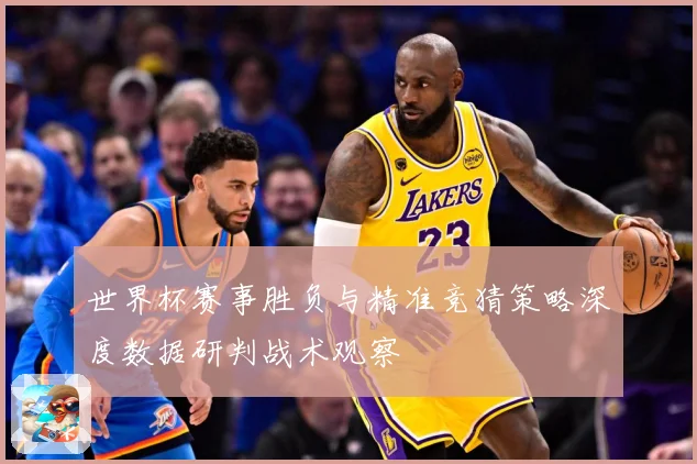 世界杯赛事胜负与精准竞猜策略深度数据研判战术观察