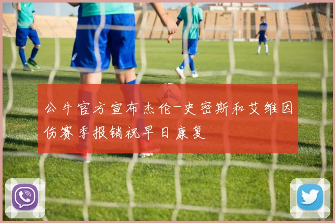 公牛官方宣布杰伦-史密斯和艾维因伤赛季报销祝早日康复