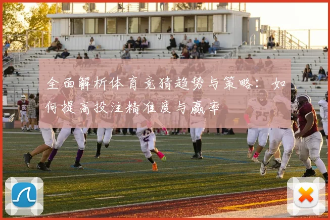 全面解析体育竞猜趋势与策略：如何提高投注精准度与赢率