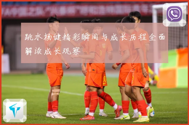 跳水杨健精彩瞬间与成长历程全面解读成长观察