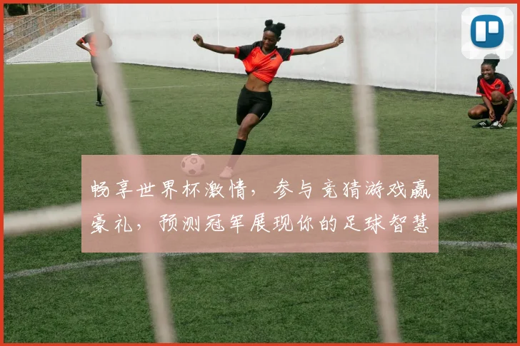 畅享世界杯激情，参与竞猜游戏赢豪礼，预测冠军展现你的足球智慧