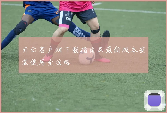 开云客户端下载指南及最新版本安装使用全攻略