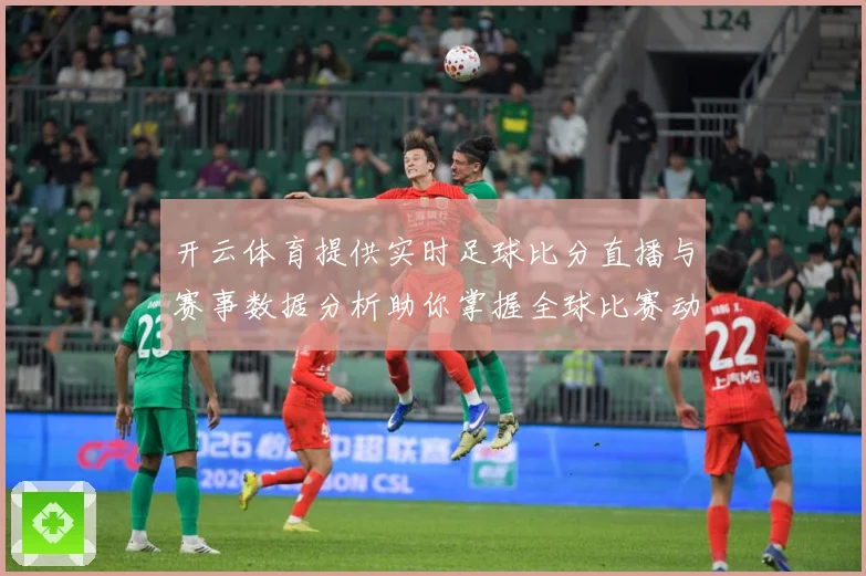 开云体育提供实时足球比分直播与赛事数据分析助你掌握全球比赛动态