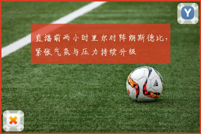 直播前两小时里尔对阵朗斯德比，紧张气氛与压力持续升级