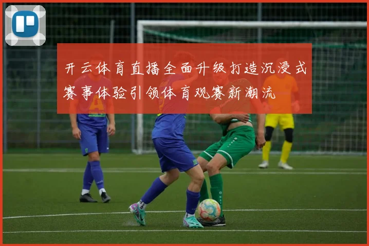 开云体育直播全面升级打造沉浸式赛事体验引领体育观赛新潮流