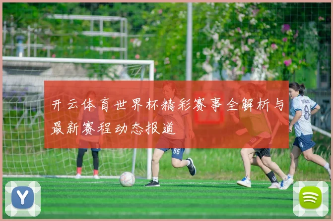 开云体育世界杯精彩赛事全解析与最新赛程动态报道