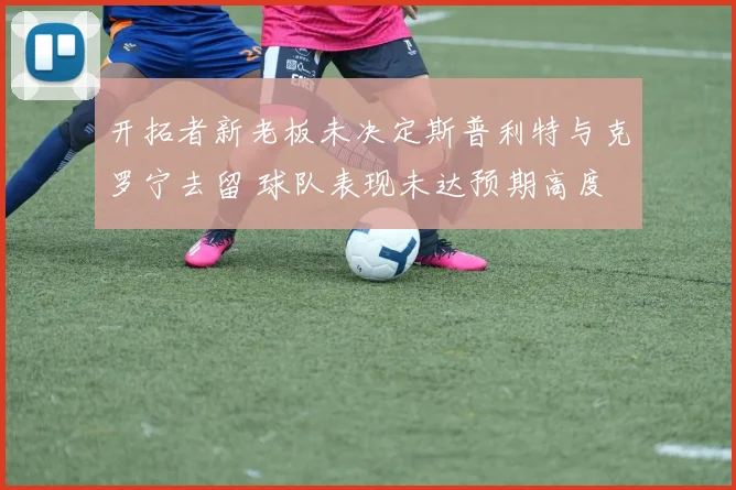 开拓者新老板未决定斯普利特与克罗宁去留 球队表现未达预期高度