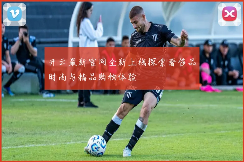 开云最新官网全新上线探索奢侈品时尚与精品购物体验
