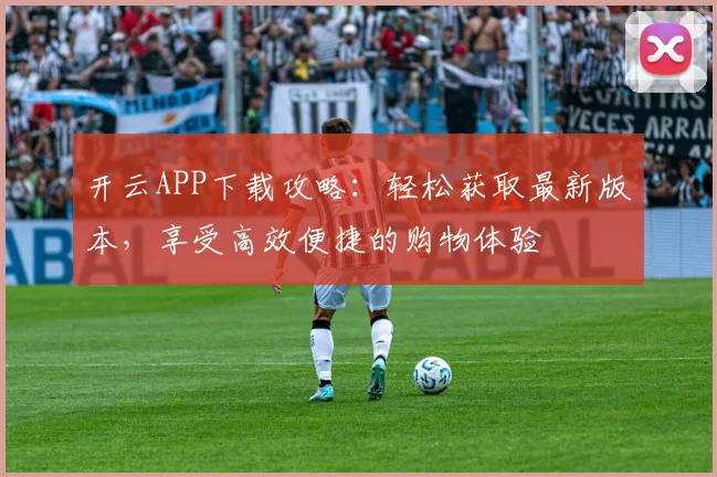 开云APP下载攻略：轻松获取最新版本，享受高效便捷的购物体验