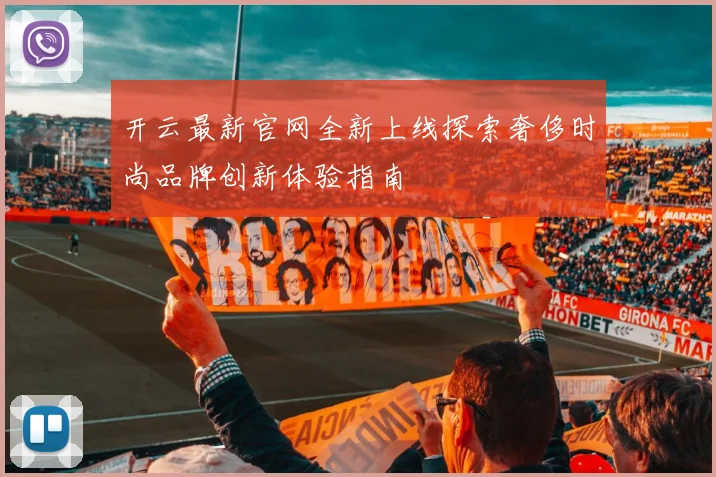 开云最新官网全新上线探索奢侈时尚品牌创新体验指南