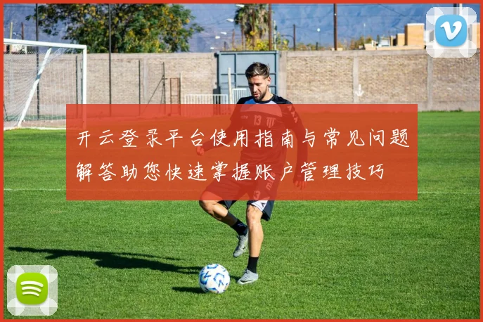 开云登录平台使用指南与常见问题解答助您快速掌握账户管理技巧