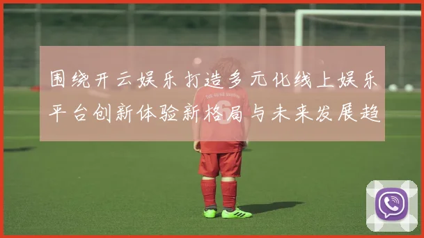 围绕开云娱乐打造多元化线上娱乐平台创新体验新格局与未来发展趋势全面解析