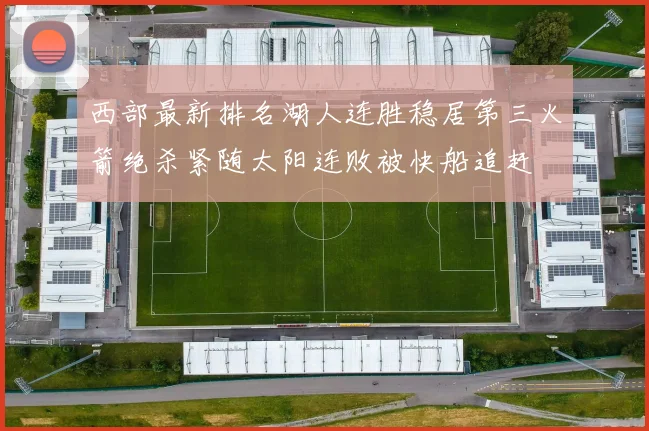 西部最新排名湖人连胜稳居第三火箭绝杀紧随太阳连败被快船追赶