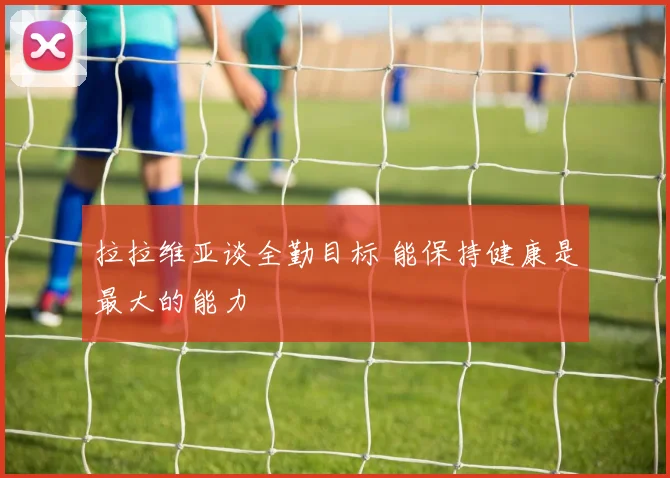 拉拉维亚谈全勤目标 能保持健康是最大的能力