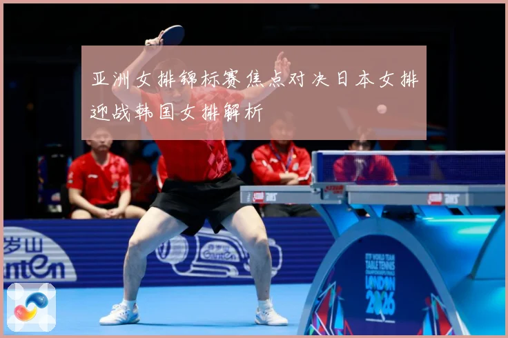亚洲女排锦标赛焦点对决日本女排迎战韩国女排解析