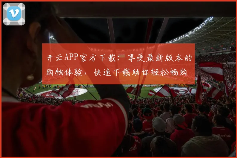 开云APP官方下载：享受最新版本的购物体验，快速下载助你轻松畅购