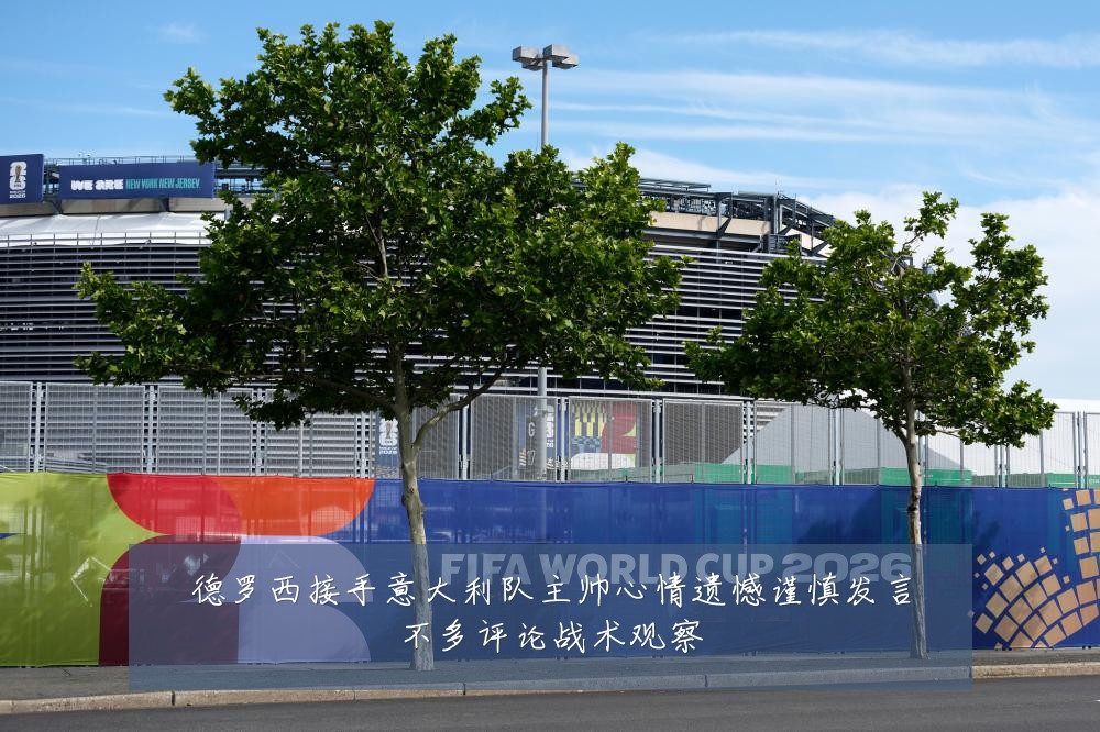 德罗西接手意大利队主帅心情遗憾谨慎发言不多评论战术观察