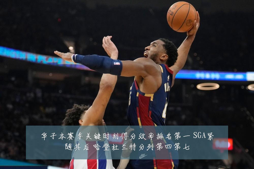 华子本赛季关键时刻得分效率排名第一 SGA紧随其后 哈登杜兰特分列第四第七