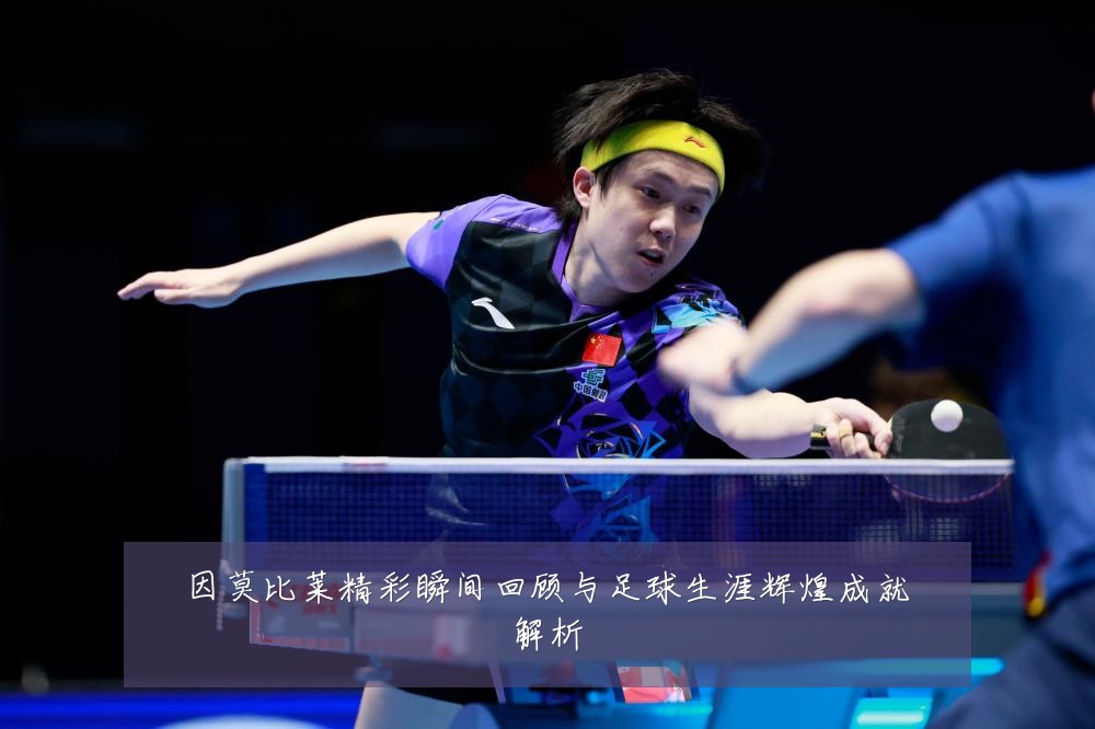因莫比莱精彩瞬间回顾与足球生涯辉煌成就解析