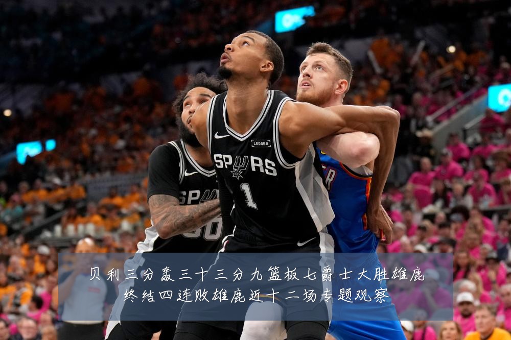 贝利三分轰三十三分九篮板七爵士大胜雄鹿终结四连败雄鹿近十二场专题观察