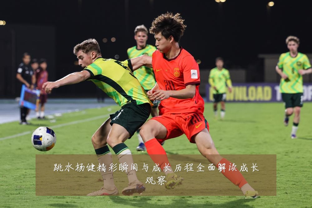 跳水杨健精彩瞬间与成长历程全面解读成长观察