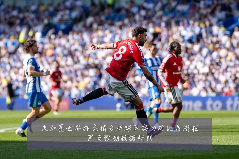 美加墨世界杯竞猜分析球队实力对比与潜在黑马预测数据研判