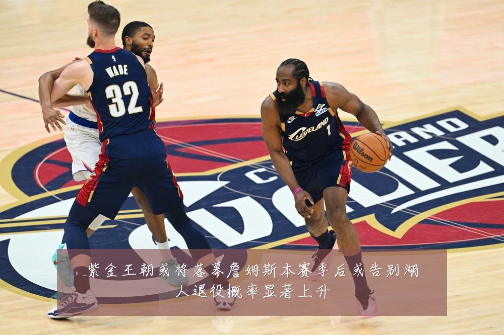 紫金王朝或将落幕詹姆斯本赛季后或告别湖人退役概率显著上升
